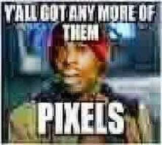 Y'all got any more of them pixels?