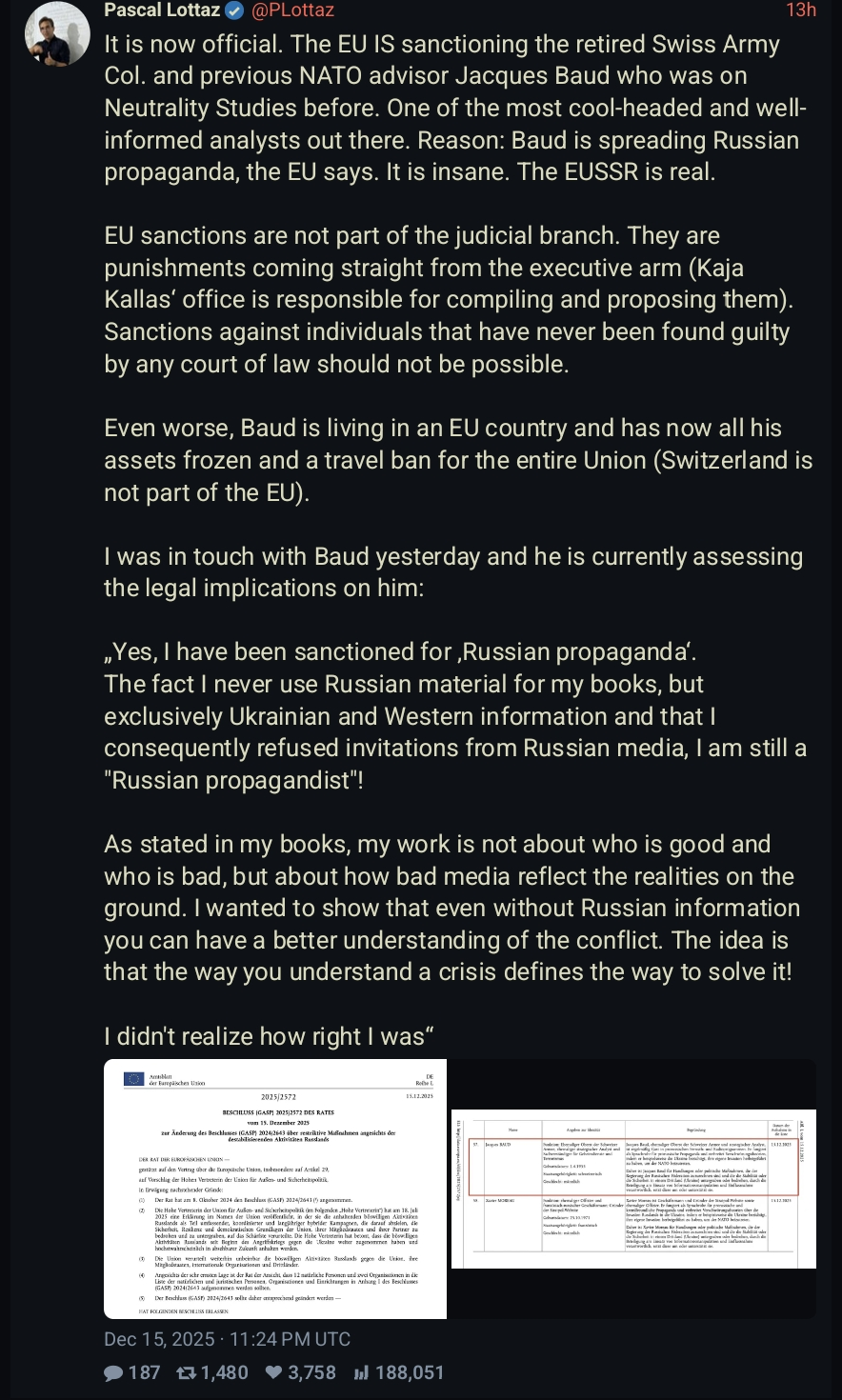 It is now official. The EU IS sanctioning the retired Swiss Army Col. and previous NATO advisor Jacques Baud who was on Neutrality Studies before. One of the most cool-headed and well-informed analysts out there. Reason: Baud is spreading Russian propaganda, the EU says. It is insane. The EUSSR is real. 

EU sanctions are not part of the judicial branch. They are punishments coming straight from the executive arm (Kaja Kallas‘ office is responsible for compiling and proposing them). Sanctions against individuals that have never been found guilty by any court of law should not be possible. 

Even worse, Baud is living in an EU country and has now all his assets frozen and a travel ban for the entire Union (Switzerland is not part of the EU). 

I was in touch with Baud yesterday and he is currently assessing the legal implications on him:

„Yes, I have been sanctioned for ‚Russian propaganda‘. 
The fact I never use Russian material for my books, but exclusively Ukrainian and Western information and that I consequently refused invitations from Russian media, I am still a "Russian propagandist"!

As stated in my books, my work is not about who is good and who is bad, but about how bad media reflect the realities on the ground. I wanted to show that even without Russian information you can have a better understanding of the conflict. The idea is that the way you understand a crisis defines the way to solve it!

I didn't realize how right I was“