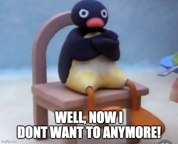 Pingu sitting on a chair with their arms crossed and a scowl on their face. Text below the picture says “well now I don’t want to anymore