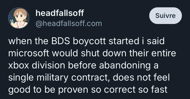 Screenshof of a Bluesky post by @headfallsoff.com: "when the BDS boycott started i said microsoft would shut down their entire xbox division before abandoning a single military contract, does not feel good to be proven so correct so fast"