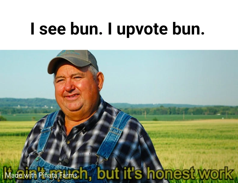 Top caption: I see bun. I upvote bun.
Photo of a farmer in overalls standing in a field. 
Bottom caption: It ain't much, but it's honest work.