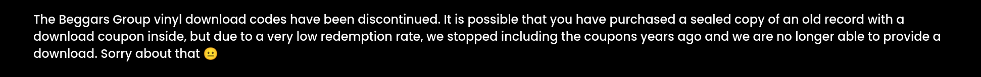 screen shot of https://beggars.com/codes/ which show a patronizing message that says : "The Beggars Group vinyl download codes have been discontinued. It is possible that you have purchased a sealed copy of an old record with a download coupon inside, but due to a very low redemption rate, we stopped including the coupons years ago and we are no longer able to provide a download. Sorry about that"