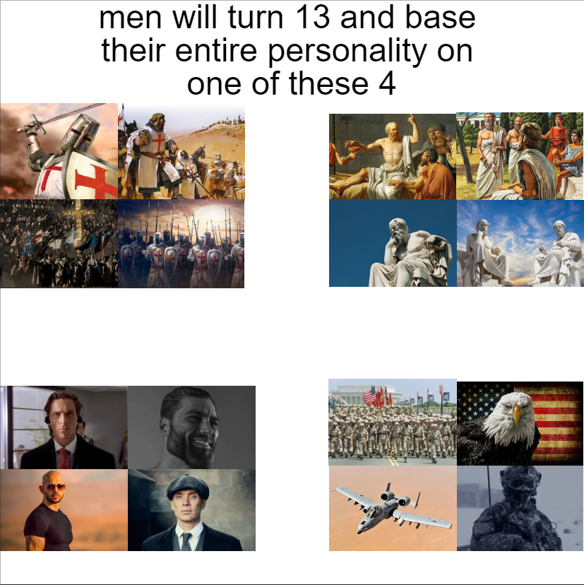 A meme. "Men will turn 13 and base their entire personality on one of these 4" then, a series of four images. First, of Crusaders, second Greek philosophers, third, four characters including giga Chad, Patric Bateman, and the guy from Peaky Blinders, and four, military imagery.