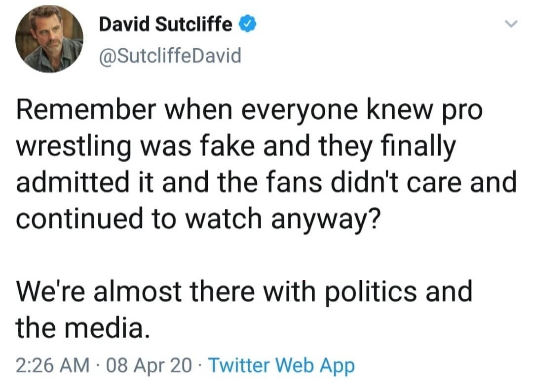 Screenshot of a tweet by user SutcliffeDavid on April 8, 2020 which reads, "Remember when everyone knew pro wrestling was fake and they finally admitted it and the fans didn't care and continued to watch anyway? We're almost there with politics and the media."
