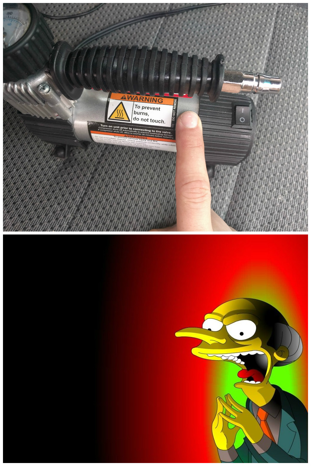 A pickture of an air compressor with the warning, "To prevent Burns, do not touch". I am touching it. Below that is a photo of Montgomery Burns cackling madly surrounded by an ominous red light.