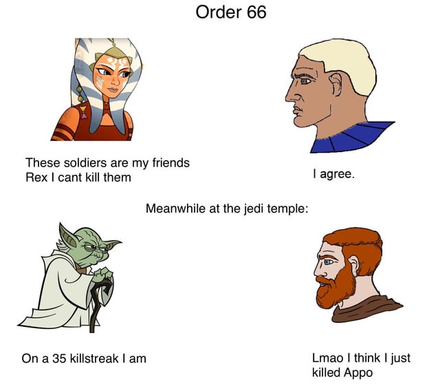 Jedis during order 66 - Ashoka: "these soldiers are my friends, rex, I cannot just kill them!" Rex: "I agree" Meanwhile - Yoda:"on a 35 killstreak I am" Obi-Wan: "lmao I just killed Eppo."