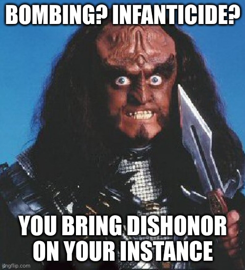 angry gowron klingon from star trek meme captioned: bombing? infanticide? you bring dishonor on your instance